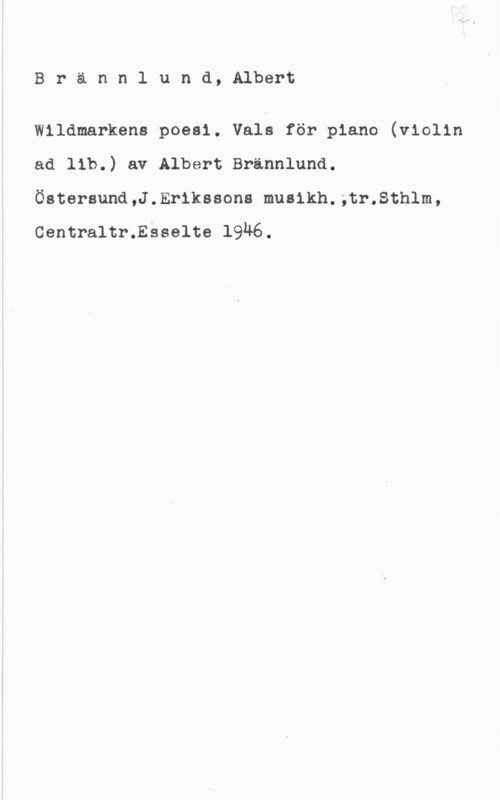 Brännlund, Albert Brannlund, Albert

Wlldmarkens poesi. Vals för piano (violin
ad lib.) av Albert Brännlund.
Östersund,J.Er1kssons muaikh.,tr.Sthlm,
Gentraltr.Esselte 1946.