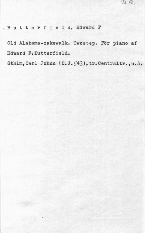 Butterfield, Edward F. oButteI-fiale-:1,1:-.dwm-(1F

Old Ålabama-cakewalk. Twostep. För piano af
Edward F.Butterfield.
Sthlm,0arl Johnn (C.J.543),tr.Centraltr.,u.åa