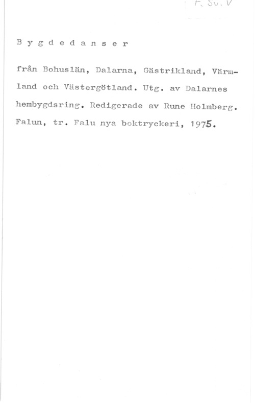 Holmberg, Rune Bygdedanser

från Bohuslän, Dalarna, Gästrikland, Värmland och Västergötland. Utg. av Dalarnas
hembygdsring. Redigerade av Rune Holmberg.

Falun, tr. Falu nya boktryckeri, 1975.