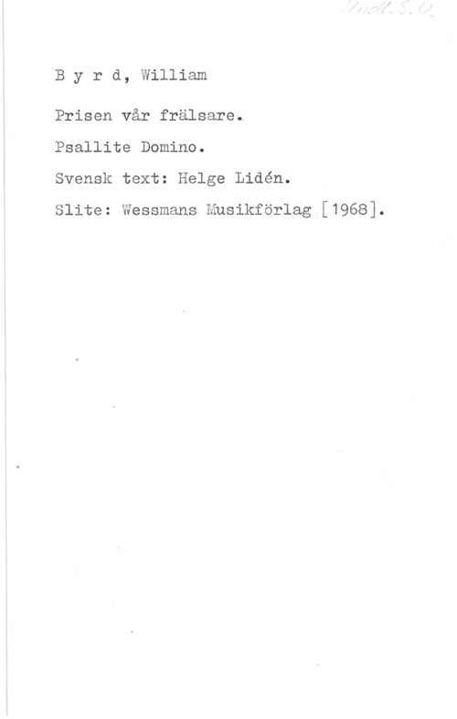Byrd, William Byrd, William

Prisen vår frälsare.
Psallite Domino.
Svensk text: Helge Lidén.

Slite: Wessmans Husikförlag [1968].