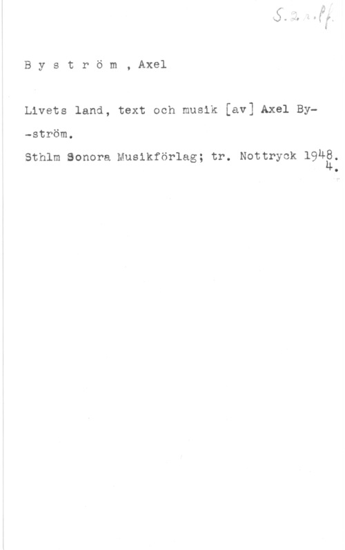 Byström, Axel Byström, Axel

Livets land, text och musik [av] Axel By-ström.

Sthlm Sonora Musikförlag; tr. Nottryck 19Må,