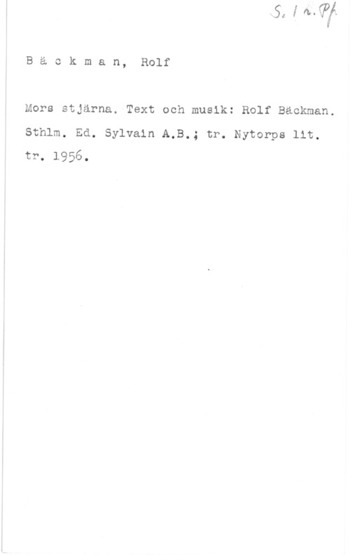 Bäckman, Rolf Backman, Rolf
Mors stjärna. Text och musik: Rolf Backman.
Sthlm. Ed. Sylvain A.B.; tr. Nytorps lit.
tr. 1956.