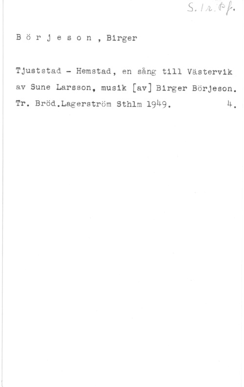 Börjeson, Birger Börjeson, Birger

Tjuststad - Hemstad, en sång till Västervik
av Sune Larsson, musik [av] Birger Börjeson.

Tr. Bröd.Lagerström Sthlm l9u9. 4.