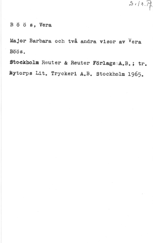 Böös, Vera Böös, Vera

MaJor Barbara och två andra visor av vera
Böös.

Stockholm Reuter & Reuter FörlagsmA.B.; tr.
Dytorpa Lit. Tryckeri A.B. Stockholm 1965.