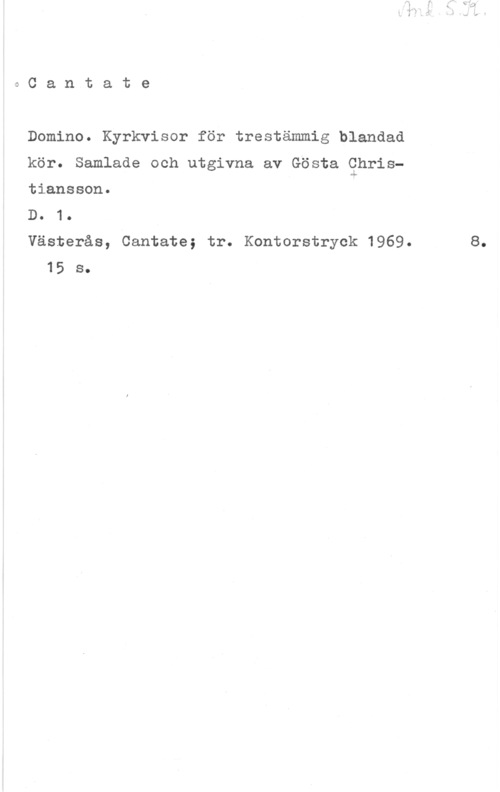 Christiansson, Gösta oCantate

Domino. Kyrkvisor för trestämmig blandad

kör. Samlade och utgivna av Gösta Chris
tiansson. A

D. 1.

Västerås, Cantate; tr. Kontorstryck 1969. 8.
15 s.