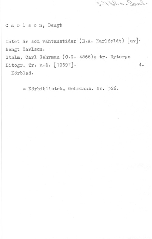 Carlson, Bengt Carlson, Bengt

lntet är som väntanstider (E.A. Karlfeldt) [av]-

Bengt Carlson.

Sthlm, Carl Gehrman (C.G. 4866); tr. Nytorps

Litogr. Tr. u.å. (1969?1. 4.
Körblad.

= Körbibliotek, Gehrmans. Nr. 526.