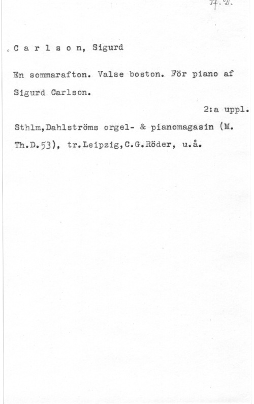 Carlson, Sigurd 0Carlson, Sigurd

En sommarafton. Valse boston. För piano af
Sigurd Carlson.

2:a uppl.
Sthlm,Dahlströms orgel- & pianomagasin (M.
Th.D.53), tr.Leipzig,c.G.Röder, u.å.