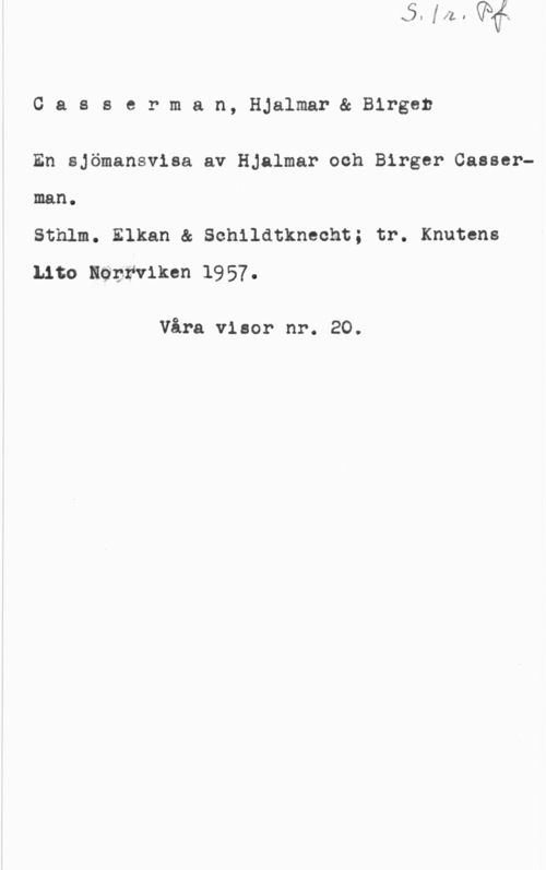 Casserman, Hjalmar & Casserman, Birger Casserman, Hjalmar& Birger

En sjömansvisa av Hjalmar och Birger Casserman.

Sthlm. Elkan & Schildtknecht; tr. Knutens
Lito Hdnfviken 1957.

Våra visor nr. 20.