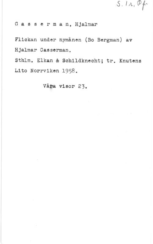 Casserman, Hjalmar Gasserman, Hjalmar

Flickan under nymånen (Bo Bergman) av
Hjalmar Casserman.

Sthlm. Elkan & Schildknecht; tr. Knutena
Lito Norrviken 1958.

Våga visor 23.