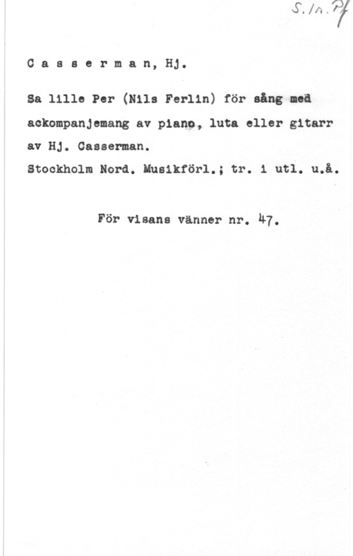 Casserman, Hjalmar Gasaerman, Hj.

Sa lille Per (Nils Ferlin) för sång lea

aokompanjemang av pianQ, luta eller gitarr
av Hj. Gaaaerman.

Stockholm Nora. Iusikförl.; tr. i utl. u.å.

För visans vänner nr. 47.