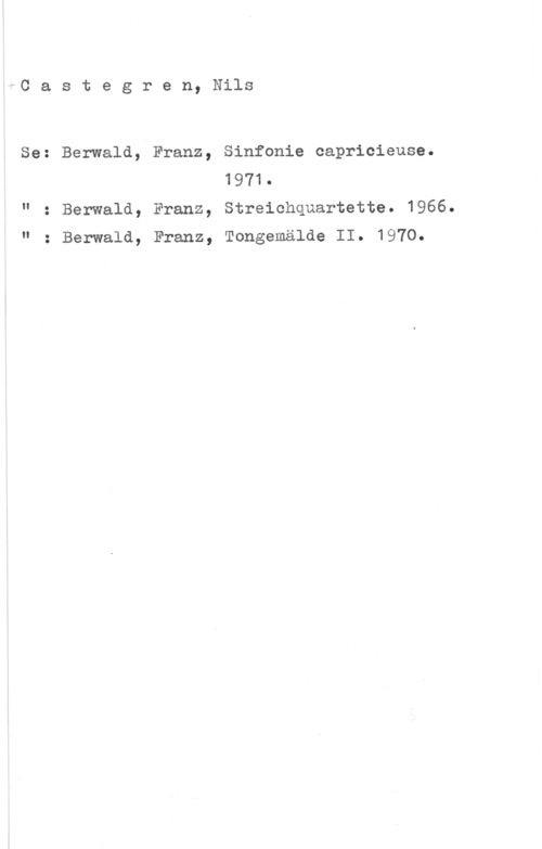 Castegren, Nils Å-C a s t e g r e n, Nils

Se: Berwald, Franz, Sinfonia capricieuse.
1971.

" Berwald, Franz, Streichquartette. 1966.

Berwald, Franz, Tongemälde II. 1970.