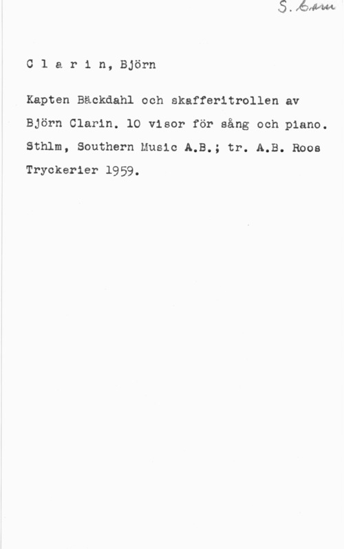 Clarin, Björn Clarin, Björn

Kapten Bäckdahl och skafferitrollen av
Björn Clarin. 10 visor för sång och piano.
Sthlm, Southern Music A.B.; tr. A.B. Roos
Tryckerier 1959.