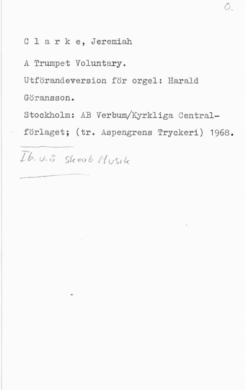 Clarke, Jeremiah Clarke, Jeremiah

A Trumpet Voluntary.

Utförandeversion för orgel: Harald
Göransson.

Stockholm: AB Verbumeyrkliga Central
förlaget; (tr. Aspengrens Tryckeri) 1968.

es,  - -
.Z (Q. u, ff; gif W  if mik

...wow-8,." AW...- A - V
1,.,-