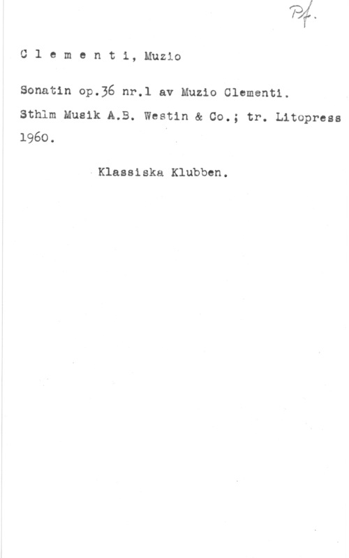 Clementi, Muzio Clementi, Muzio

Sonatin op.36 nr.l av Muzio Olementl.

Sthlm Musik A.B. Westin & 00.; tr. Litopress
1960.

-Klassiska Klubben.