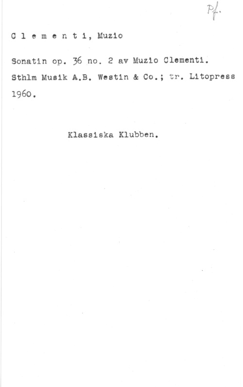 Clementi, Muzio Glementi, Muzio

Sonatin op. 36 no. 2 av Muzio Clementi.
Sthlm Musik A.B. Westin & 00.; tr. Litopress
1960.

Klassiska Klubben.