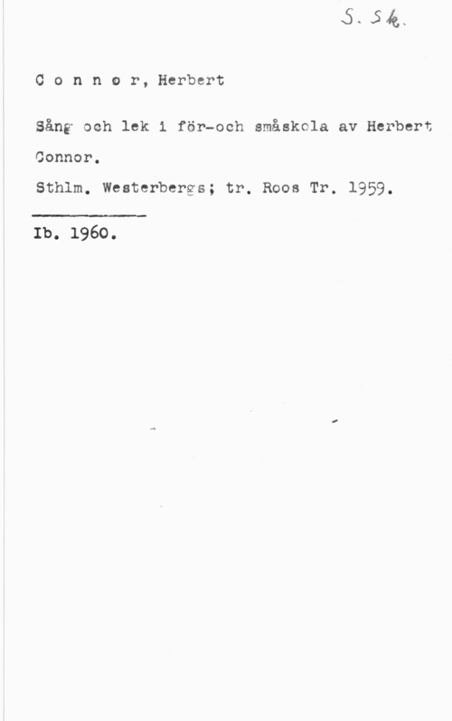 Connor, Herbert Connor, Herbert

Sång och lek i för-och småskola av Herbert

Connor.

Sthlm. Westerbergs; tr. Roos Tr. 1959.

 

Ib. 1960.