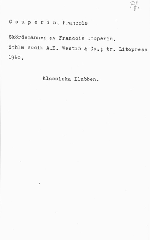 Couperin, François Couperin, Francois

Skördemannen av Francois Ccuperin.

Sthlm Musik A.B. Westin & 30.; tr. Litopress
1960.

Klassiska Klubben.