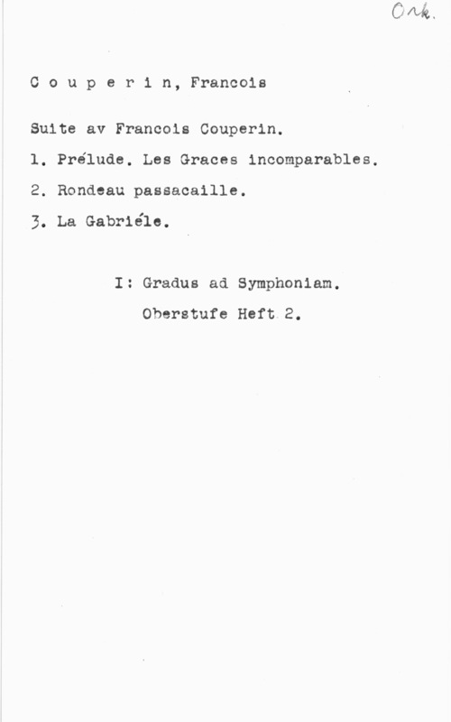 Couperin, François Couperin, Francois

Suite av Francois Couperin.
l. Prelude. Les Graces incomparables,
2. Rondeau passacaille.

3. La Gabriele.

I: Gradus ad Symphoniam.
Oberstufe Heft.2.