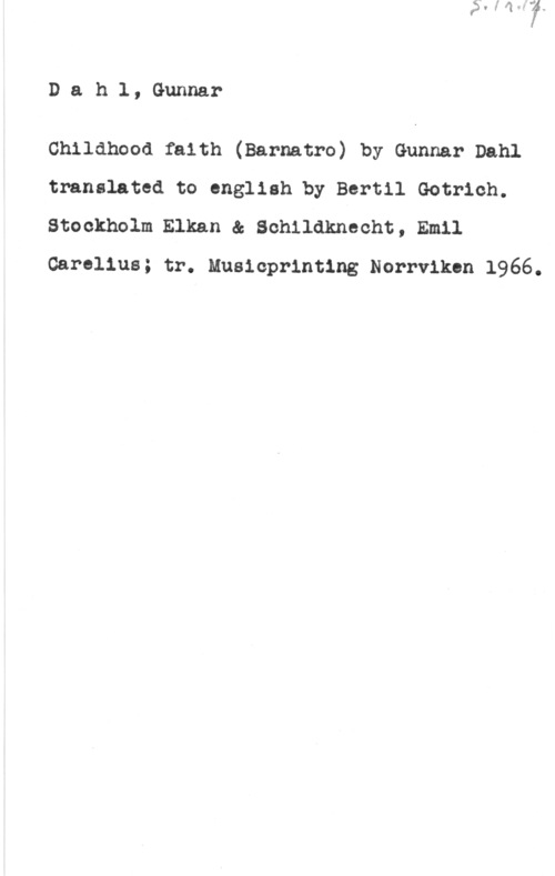 Dahl, Gunnar Dah.l, Gunnar

Childhood faith (Barnatro) by Gunnar Dahl
translated to ongllah.by Bertil Gotrioh.
Stockholm Elkan & Schildkneoht, Emil
Caralius; tr. Musioprinting Norrviken 1966.