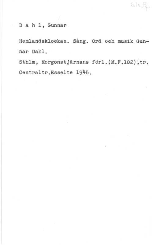 Dahl, Gunnar Dahl, Gunnar

Hemlandskloekan. Sång. Ord och musik Gunnar Dahl.

Sthlm, Morgonstjärnans förl.(M.F.102);tr.
Centraltr.Esselte 1946.