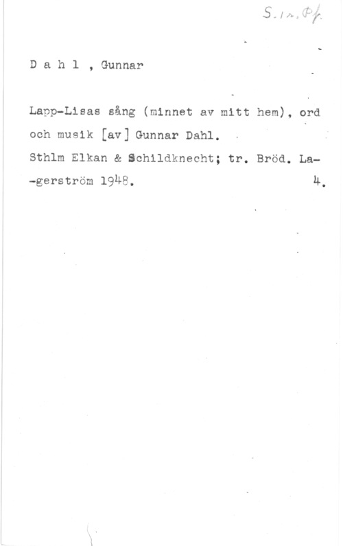 Dahl, Gunnar Dahl, Gunnar

Lapp-Lisas sång (minnet av mitt hem), ord
och musik [av] Gunnar Dahl.

Sthlm Elkan & Schildknecht; tr. Bröd. La-gerström 19Ä8. Ä.
