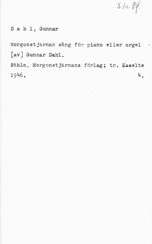 Dahl, Gunnar Dahl, Gunnar

Morgonstjärnan sång för piano eller orgel
[av] Gunnar Dahl.

Sthlm. Morgonstjärnans förlag; tr. Esselte
19M6. 4.