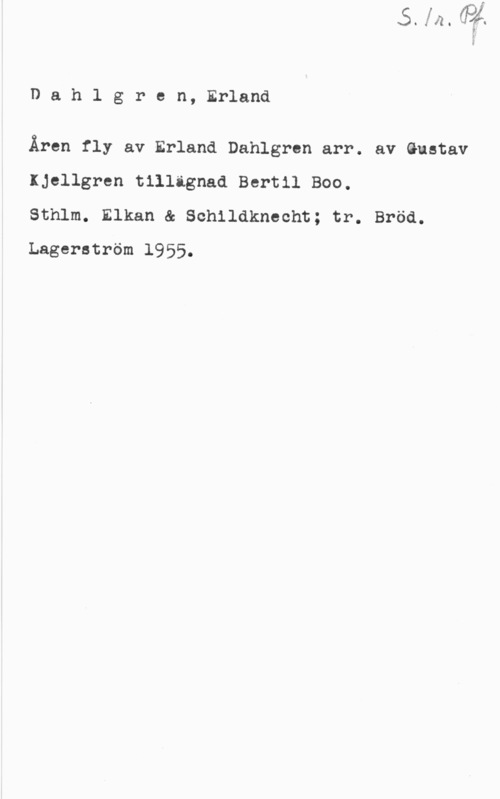 Dahlgren, Erland Dahlgren, Erland

Åren fly av Erland Dahlgren arr. av Gustav

Kjellgren tillägnad Bertil Boo.

Sthlm. Elkan & Schildknecht; tr. Bröd.
Lagerström 1955.