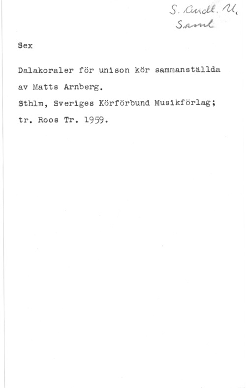 Arnberg, Matts xsxswsvån

Sex

Dalakoraler för unlson kör sammanställda
av Matts Arnberg.

Sthlm, Sveriges Körförbund Musikförlag;
tr. Roos Tr. 1959.