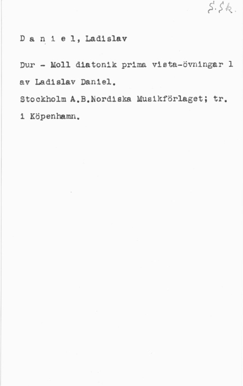 Daniel, Ladislav DanI1 el, Ladislav

Dur - Moll diatonik prima vista-övningar l
av Ladislav Daniel.
Stockholm A.B.Nordiska Musikförlaget; tr.

1 Köpenhamn.