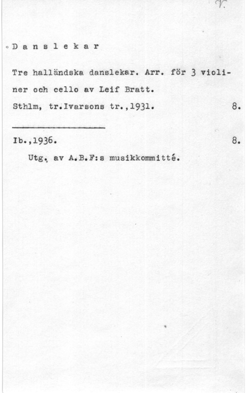 Bratt, Leif aD a n s 1 e k a r

Tre halländska danslekar. Arr. för 3 violiner och cello av Leif Bratt.

Sthlm, tr.Ivarsons tr.,l931. 8.

 

Ib.,1936. 8.

Utgg av A.B.F:s musikkommitté;