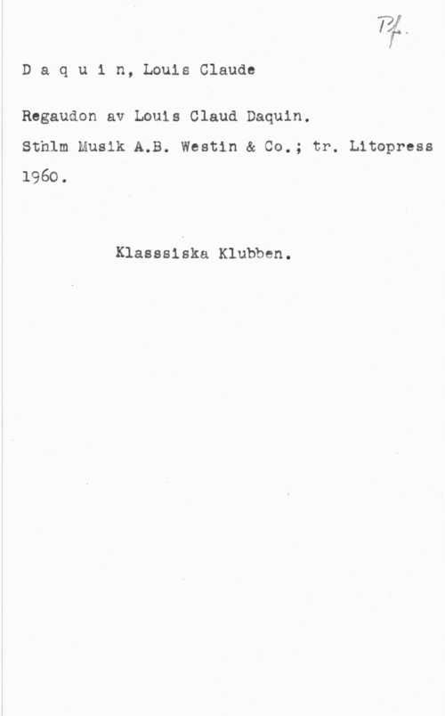 Daquin, Louis Claude Daqu1 n, LouisClaude

Regaudon av Louis Claud Daquin.
Sthlm Musik A.B. Westin & 00.; tr. Litopress
1960. I

Klasssiska Klubben.
