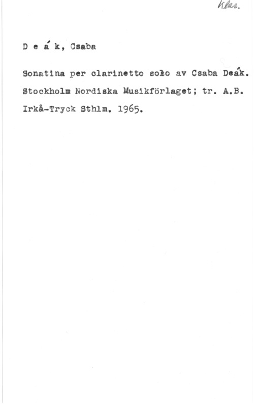 Deák, Csaba Deark, Csaba

Sonatina par clarinctto solo av Csaba Doåk.
Stockholm Nordiska Mnsikförlagct; tr. A.B.
Irkå-Tryck Sthlm. 1965.