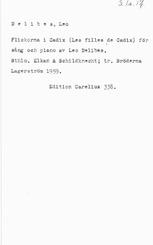 Délibes, Léo Delibes, Leo

Flickorna i Oadix (Les fillestde Cadix) för
sång och piano av Leo Delibes.

Sthlm. Elkan & Schildknecht; tr. Bröderna
Lagerström 1959.

Edition Carelius 338.