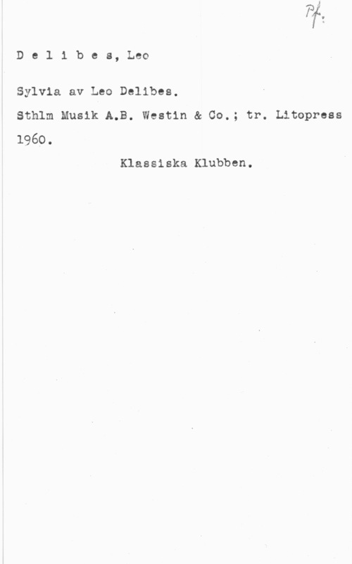 Délibes, Léo Delibes, Leo

Sylvia av Leo Delibes.
Sthlm Musik A.B. Westin & 00.; tr. Litopress
1960.

Klassiska Klubben.