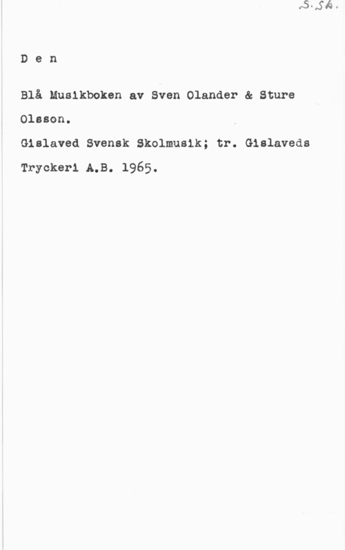 Olander, Sven & Olsson, Sture Den

Blå Musikboken av Sven Olander & Sture
Olsson.

Gislaved Svensk Skolmusik; tr. Gislaveds
Tryckeri A.B. 1965.