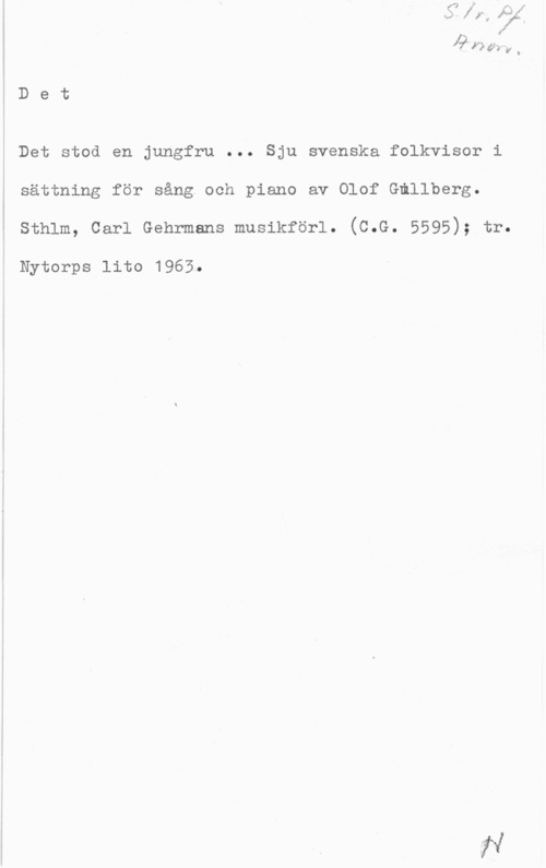Gillberg, Olof J

 y t

D e t

Det stod en jungfru ... Sju svenska folkvisor i

sättning för sång.ooh piano av Olof Gmllberg.
Sthlm, Carl Gehrmans musikförl. (C.G. 5595);

Nytorps lito 1965.

tr.