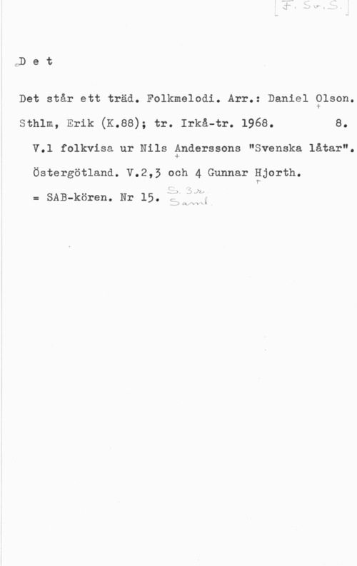 Olson, Daniel gD e t

Det står ett träd. Folkmelodi. Arr.: Daniel glson.

sthlm, Erik (K.ss); tr. lrkå-tr. 1968. s.
V.l folkvisa ur Nils fnderssons "Svenska låtar".
Östergötland. V.2,5 och 4 Gunnar gjorth.

fV .Å .
- , .W v
.s H.J , s) .JLLDJ

= SAB-kören. Nr 15. a

-gi :L-fvx I l