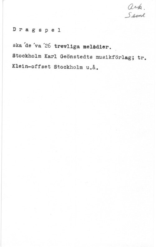 Grönstedt, Karl Dragspel

skalde,va,26 trevliga melodier. i
Stockholm Karl Geönstedts musikförlag; tr.
Klein-oftast Stockholm u.å.-