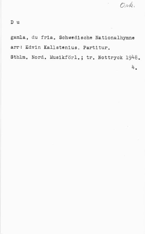 Kallstenius, Edvin Du

gamla, du fria. Schwedische Nationalhymne

arr: Edvin Kallstcnius. Partitur.

sthlm. Nora. Musikför1.; tr. Nottryck 19H8.
4.