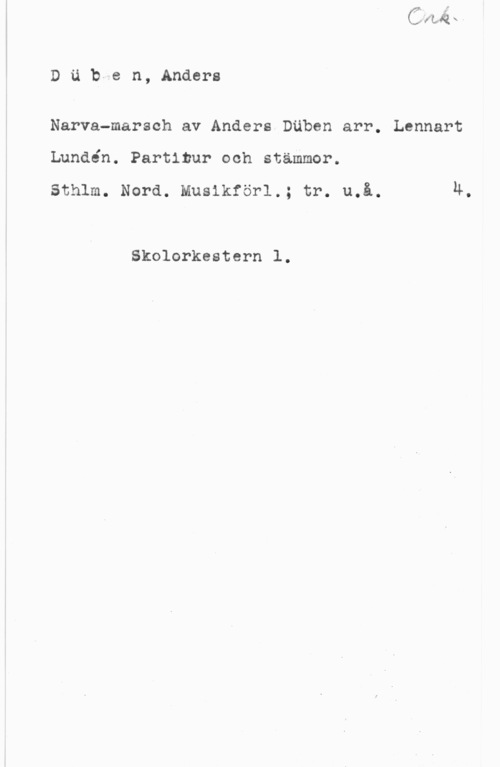 Düben, Anders von Dubfen, Anders

Narva-marsch av Anders Däben arr. Lennart
Lundén. Partinur och stämmor.

sthlm. Nora. Muslkförl.; tr. u.å. h.

Skolorkestern l.