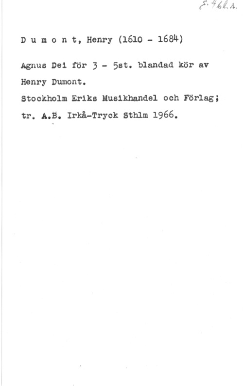 Dumont, Henry Dumont, Henry(1610- 168U)

Agnus Dei för 3 - Sat. blandad kör av

Henry Dumont.
Stockholm.Er1ks Musikhandel och Förlag;
tr. A.B. Irkå-Tryck Sthlm 1966.