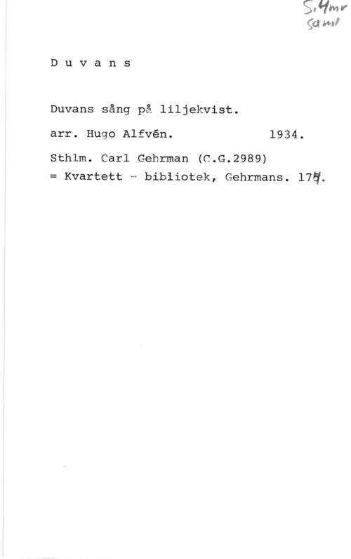 Alfvén, Hugo Emil Duvans

Duvans sång på liljekvist.
arr. Hugo Alfvén. 1934.

Sthlm. Carl Gehrman (C.G.2989)
= Kvartett M bibliotek, Gehrmans. 175.