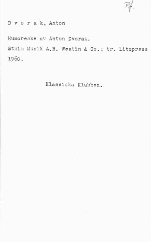 Dvorak, Antonin Dvorak, Anton

Humoreske av Anton Dvorak.
sthlm Musik A.B. westin a 00.; tr. Litopress
1960.

Klassiska Klubben.
