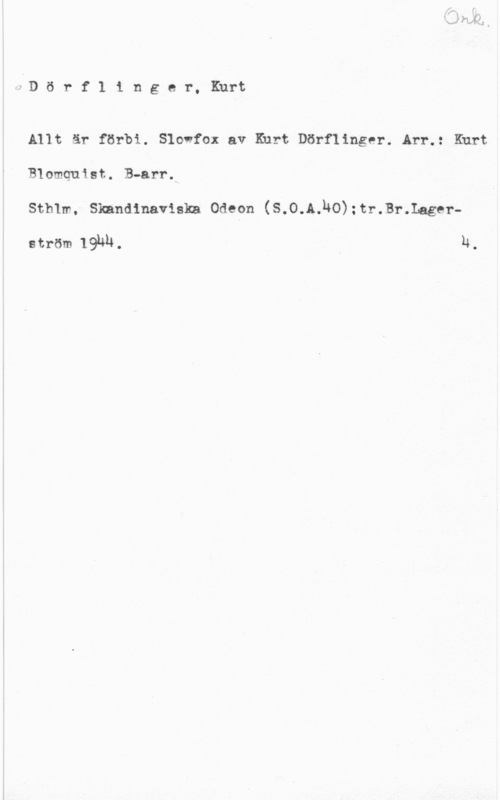 Dörflinger, Kurt JD ö r f 1 i n g e r, Kurt

Allt är förbi. Slovfox av Kurt Dörflinger. Arr.: Kurt
Blomquist. B-arr.
sthlm, simndlnamlm oaeon (s.o.A.1so);n-.Br.lager
ström 19hh. i h,