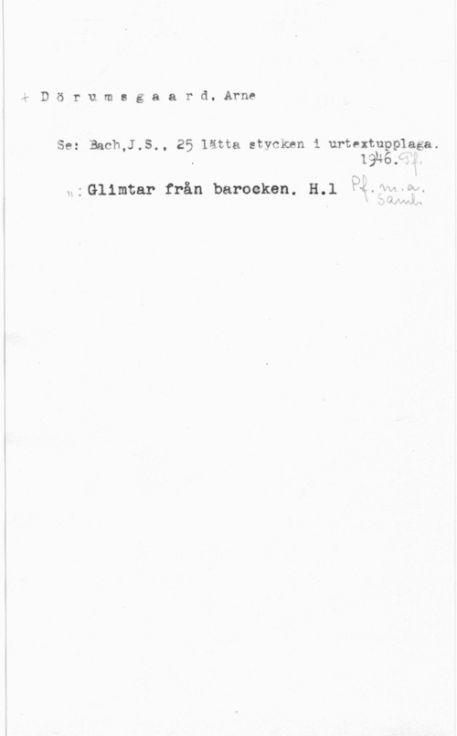 Dörumsgaard, Arne kDörumsgaard. Arne

Se; Bach,J,S,, 25 lätta :tvekan i urtextupplaga.
191461;

 ; Glimtar från baroeken. H.l PÅ.  .oo

-N Jslnlejlen