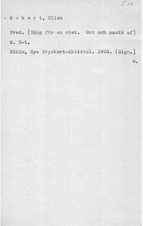 Eckert, Ellen oEok-erlt, Ellen

iFred. [Sång för en röst. Ord och musik af]I
E. E-t..
sthlm, Nya Tryckeri-Aktieubol. 1908. [sigm]

8.