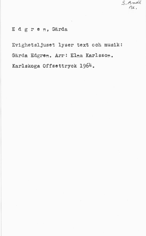 Edgren, Gärda Edgren, Gårda

Evighetsljuset lyser text och musik:
Gårda Edgren. Arr: Elna Karlsson.

Karlskoga Offsettryok 1964.