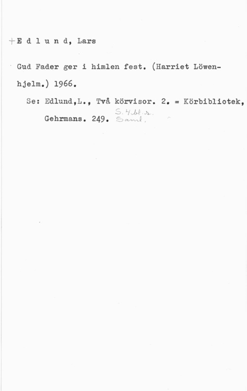 Edlund, Lars å-E d l u n d, Lars

" Gud Fader ger i himlen fest. (Harriet Löwenhjelm.) 1966.
Se: Edlund,L., Två körvisor. 2. = Körbibliotek,

 Isf-vb; JI
Gehrmans. 249. iaaxwi,