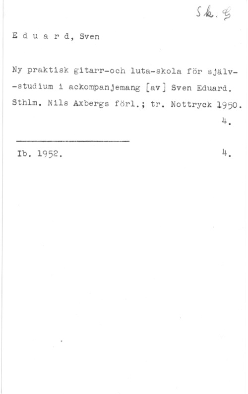 Olsson, Sven Eduard, Sven

Ny praktisk gitarr-ooh luta-skola för sjalv-studium i ackompanjemang [av] Sven Eduard.

Sthlm. Nils Axbergs förl.; tr. Nottryck 1950.
4.

 

lb. 1952. LL-
