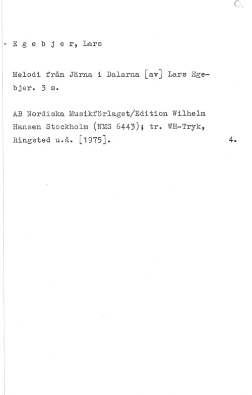 Egebjer, Lars OEgebjer, Lars

Melodi från Järna i Dalarna [av] Lars Egebjero 3 So

AB Nordiska Musikförlagethdition Wilhelm
Hansen Stockholm (NMS 6443); tr. WH-Tryk,
Ringstea u.å. [1975]. -

4.